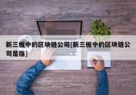 新三板中的区块链公司[新三板中的区块链公司是指]