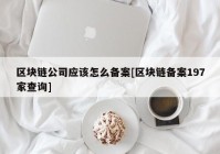 区块链公司应该怎么备案[区块链备案197家查询]