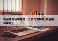 新基建的区块链是什么公司发明的[新基建 区块链]