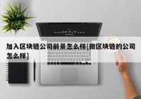 加入区块链公司前景怎么样[做区块链的公司怎么样]