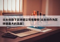 以太坊旗下区块链公司有哪些[以太坊作为区块链最大的贡献]