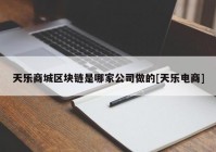 天乐商城区块链是哪家公司做的[天乐电商]