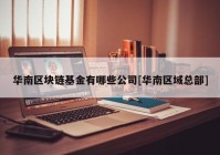 华南区块链基金有哪些公司[华南区域总部]