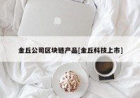 金丘公司区块链产品[金丘科技上市]
